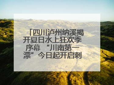 四川泸州纳溪揭开夏日水上狂欢季序幕 “川南第一漂”今日起开启刺激之旅！