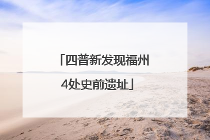 四普新发现福州4处史前遗址