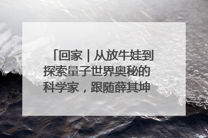 回家｜从放牛娃到探索量子世界奥秘的科学家，跟随薛其坤重访梦想起点