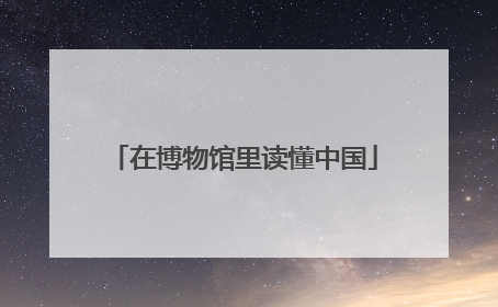 在博物馆里读懂中国