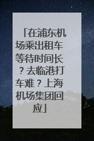 在浦东机场乘出租车等待时间长？去临港打车难？上海机场集团回应
