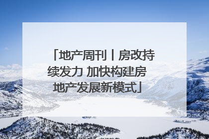 地产周刊丨房改持续发力 加快构建房地产发展新模式