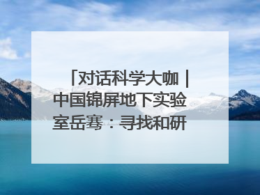 对话科学大咖｜中国锦屏地下实验室岳骞：寻找和研究暗物质，就是要去突破人类的认知边界