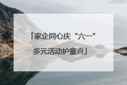 家企同心庆“六一” 多元活动护童真