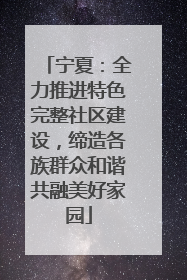 宁夏：全力推进特色完整社区建设，缔造各族群众和谐共融美好家园