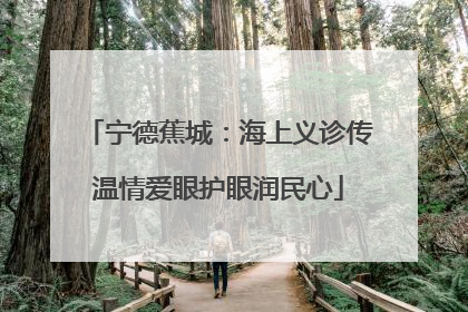 宁德蕉城：海上义诊传温情爱眼护眼润民心