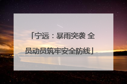 宁远：暴雨突袭 全员动员筑牢安全防线