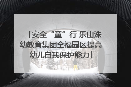 安全“童”行 乐山洙幼教育集团全福园区提高幼儿自我保护能力