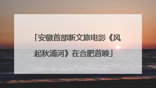 安徽首部新文旅电影《风起秋浦河》在合肥首映
