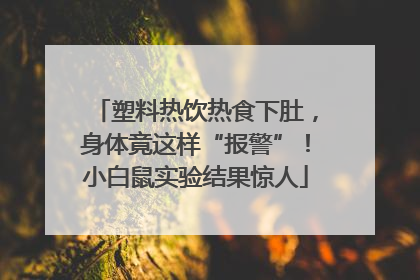 塑料热饮热食下肚，身体竟这样“报警”！小白鼠实验结果惊人
