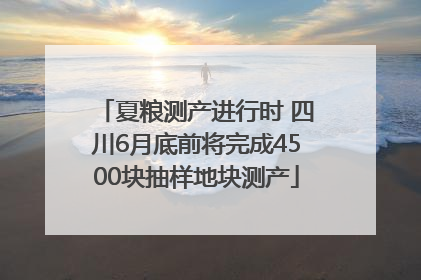 夏粮测产进行时 四川6月底前将完成4500块抽样地块测产