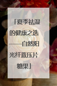 夏季祛湿的健康之选——自然阳光纤薏压片糖果