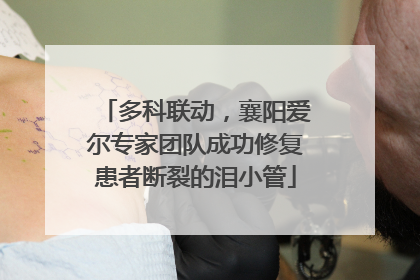 多科联动，襄阳爱尔专家团队成功修复患者断裂的泪小管