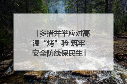 多措并举应对高温“烤”验 筑牢安全防线保民生