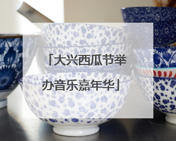 大兴西瓜节举办音乐嘉年华