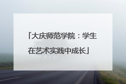 大庆师范学院：学生在艺术实践中成长