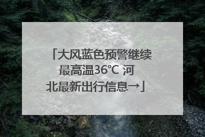 大风蓝色预警继续 最高温36℃ 河北最新出行信息→