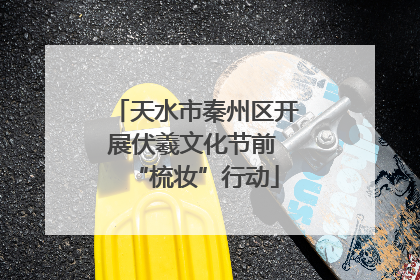 天水市秦州区开展伏羲文化节前 “梳妆”行动