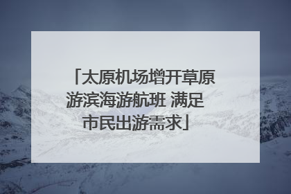 太原机场增开草原游滨海游航班 满足市民出游需求