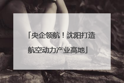 央企领航！沈阳打造航空动力产业高地