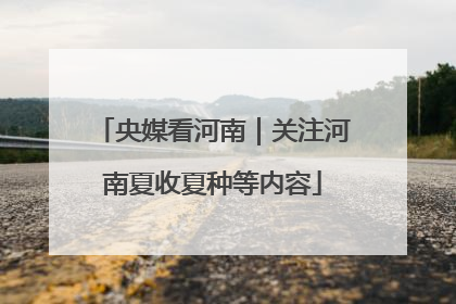 央媒看河南｜关注河南夏收夏种等内容