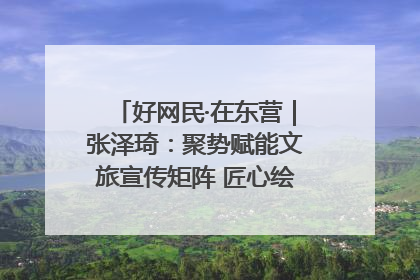 好网民·在东营｜张泽琦：聚势赋能文旅宣传矩阵 匠心绘就东营诗与远方