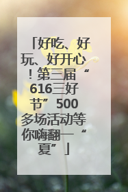 好吃、好玩、好开心！第三届“616三好节”500多场活动等你嗨翻一“夏”