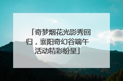 奇梦烟花光影秀回归，襄阳奇幻谷端午活动精彩纷呈