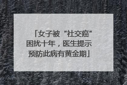 女子被“社交癌”困扰十年，医生提示预防此病有黄金期