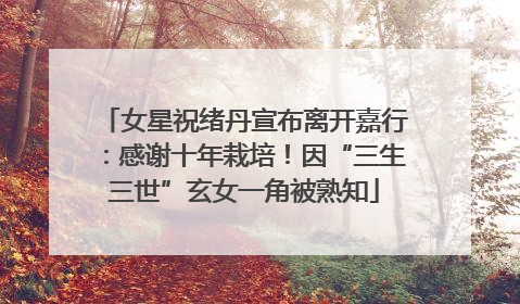 女星祝绪丹宣布离开嘉行：感谢十年栽培！因“三生三世”玄女一角被熟知