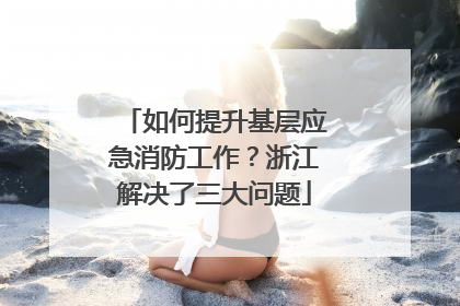 如何提升基层应急消防工作？浙江解决了三大问题