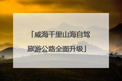 威海千里山海自驾旅游公路全面升级
