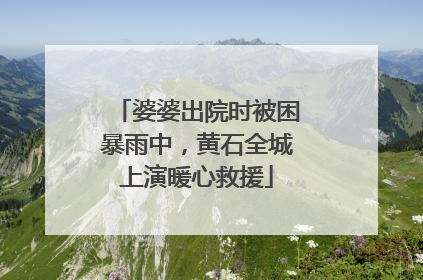 婆婆出院时被困暴雨中，黄石全城上演暖心救援