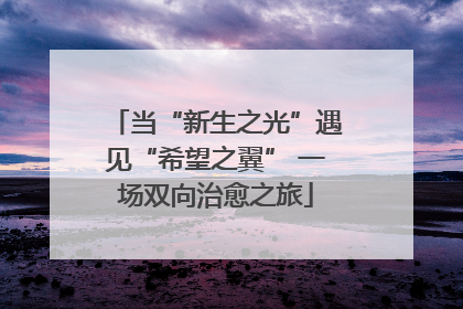 当“新生之光”遇见“希望之翼” 一场双向治愈之旅