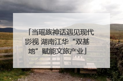 当瑶族神话遇见现代影视 湖南江华“双基地”赋能文旅产业