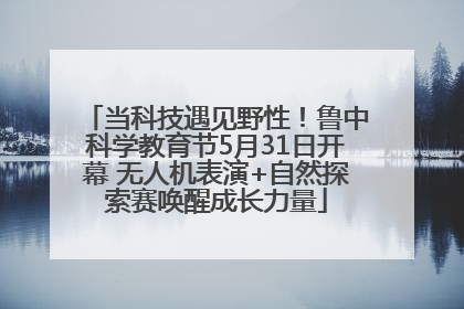 当科技遇见野性！鲁中科学教育节5月31日开幕 无人机表演+自然探索赛唤醒成长力量