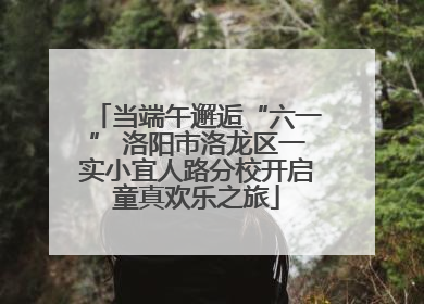 当端午邂逅“六一” 洛阳市洛龙区一实小宜人路分校开启童真欢乐之旅