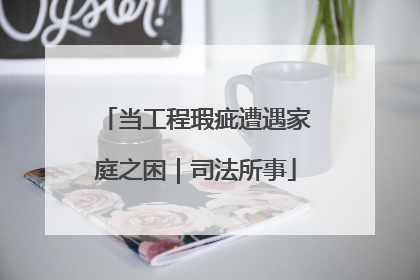 当工程瑕疵遭遇家庭之困｜司法所事