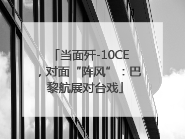 当面歼-10CE，对面“阵风”：巴黎航展对台戏