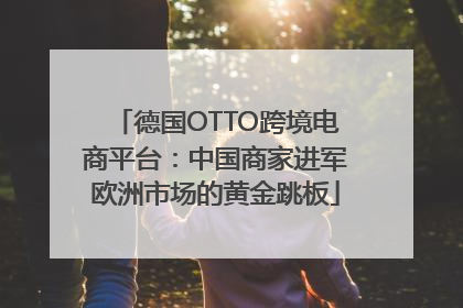 德国OTTO跨境电商平台：中国商家进军欧洲市场的黄金跳板
