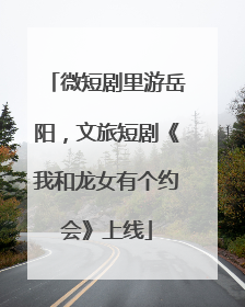 微短剧里游岳阳，文旅短剧《我和龙女有个约会》上线