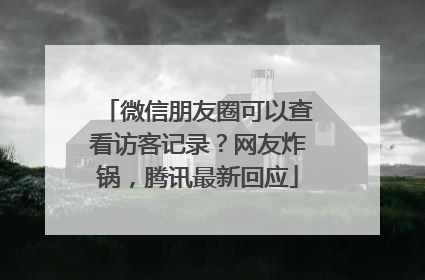 微信朋友圈可以查看访客记录？网友炸锅，腾讯最新回应