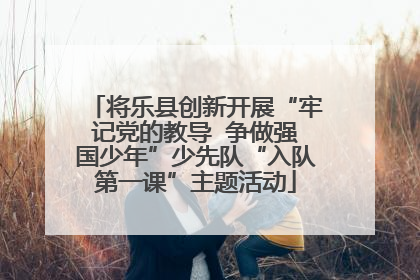 将乐县创新开展“牢记党的教导  争做强国少年”少先队“入队第一课”主题活动