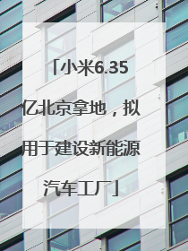 小米6.35亿北京拿地，拟用于建设新能源汽车工厂