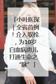 小叶医探｜全省首例！介入取栓，为10岁白血病患儿打通生命之“脉”
