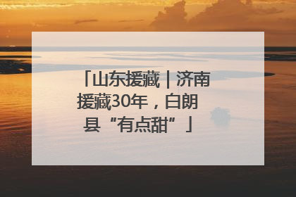 山东援藏｜济南援藏30年，白朗县“有点甜”