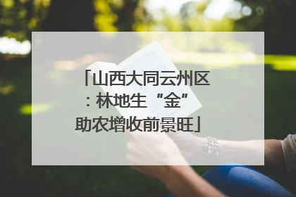 山西大同云州区：林地生“金” 助农增收前景旺