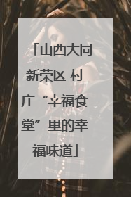 山西大同新荣区 村庄“幸福食堂”里的幸福味道