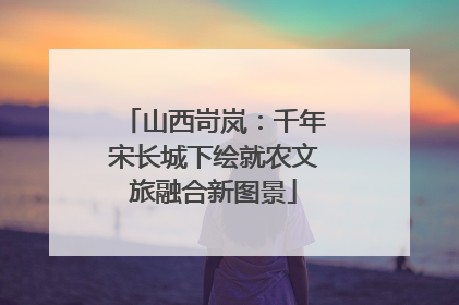 山西岢岚：千年宋长城下绘就农文旅融合新图景