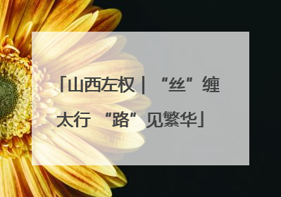 山西左权｜“丝”缠太行 “路”见繁华